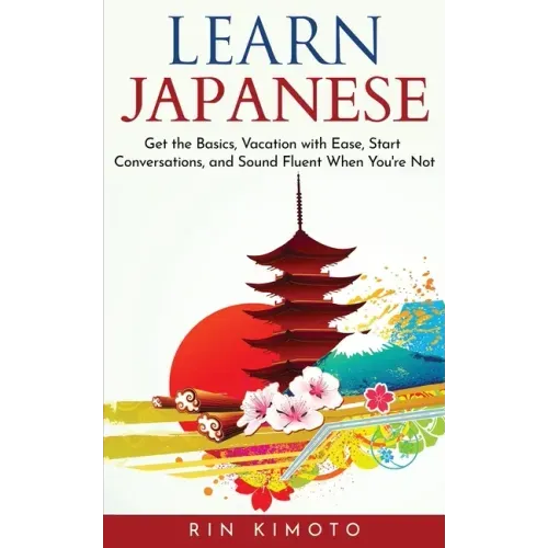 Learn Japanese: Get the Basics, Vacation with Ease, Start Conversations, and Sound Fluent When You're Not - Paperback