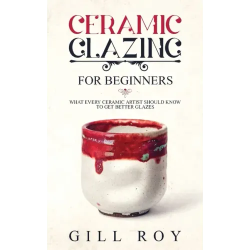 Ceramic Glazing for Beginners: What Every Ceramic Artist Should Know to Get Better Glazes - Paperback