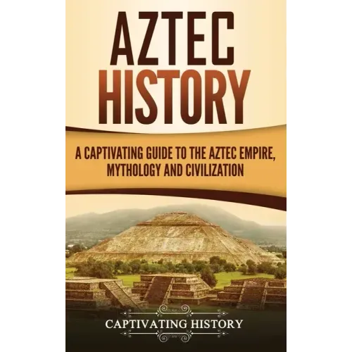 Aztec History: A Captivating Guide to the Aztec Empire, Mythology, and Civilization - Hardcover
