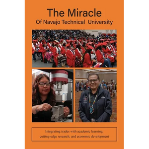 The Miracle of Navajo Technical University: A Unique Institution of Higher Learning Integrating Trades Education with Academic Learning, Rigorous Rese - Paperback