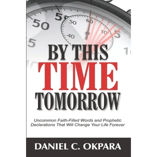 By This Time Tomorrow: Uncommon Faith-Filled Words and Prophetic Declarations That Will Change Your Life Forever - Paperback