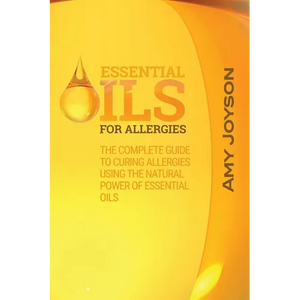 Essential Oils For Allergies: The Complete Guide To Curing Allergies Using The Natural Power Of Essential Oils - Paperback
