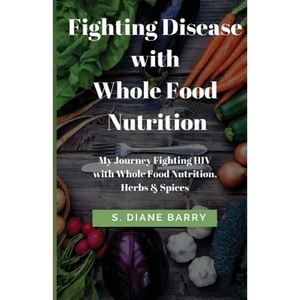 Fighting Disease with Whole Food Nutrition: My Journey Fighting HIV with Whole Food Nutrition, Herbs and Spices - Paperback