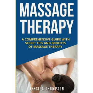 Massage Therapy: A Comprehensive Guide with Secret Tips and Benefits of Massage Therapy - Paperback