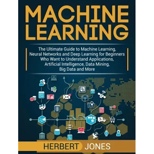 Machine Learning: The Ultimate Guide to Machine Learning, Neural Networks and Deep Learning for Beginners Who Want to Understand Applica - Hardcover