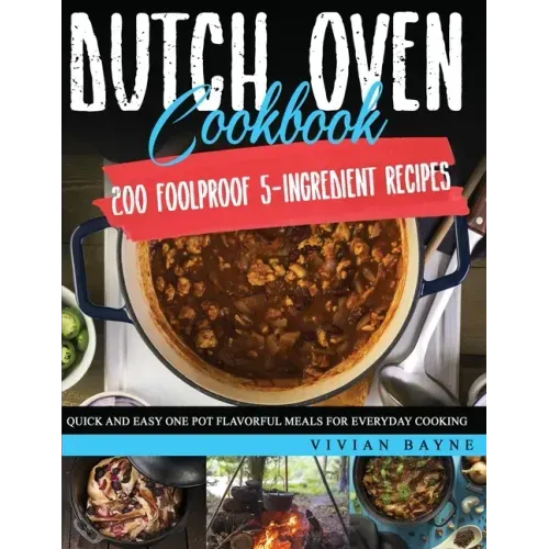 Dutch Oven Cookbook: 200 Foolproof 5-Ingredient Recipes. Quick and Easy One Pot Flavorful Meals for Everyday Cooking