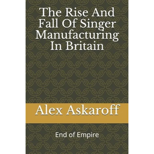 The Rise And Fall Of Singer Manufacturing In Britain - Paperback