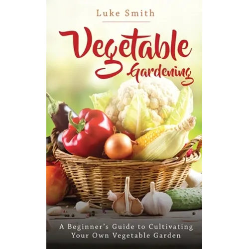 Vegetable Gardening: A Beginner's Guide to Cultivating Your Own Vegetable Garden - Paperback