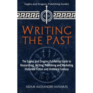 Writing the Past: The Eagles and Dragons Publishing Guide to Researching, Writing, Publishing and Marketing Historical Fiction and Historical Fantasy - Paperback