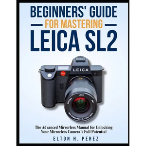 Beginners' Guide for Mastering the Leica Sl2: The Advanced Manual for Unlocking Your Mirrorless Camera's Full Potential - Paperback