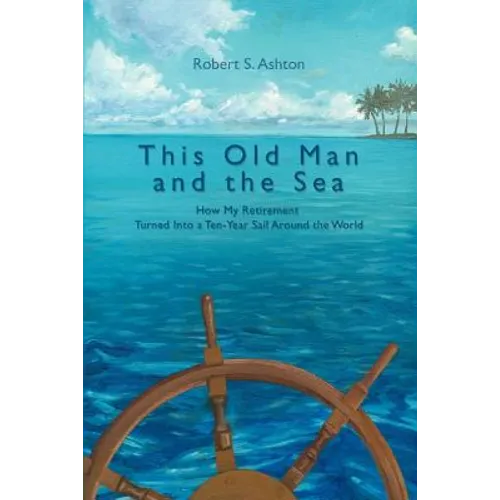 This Old Man and the Sea: How My Retirement Turned Into a Ten-Year Sail Around the World - Paperback