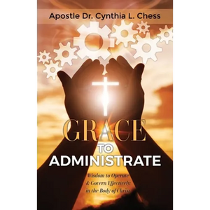 Grace to Administrate: Wisdom to Operate & Govern Effectively in the Body of Christ - Paperback