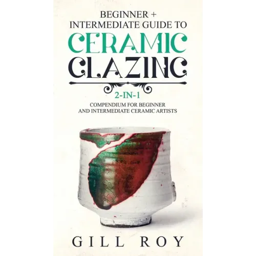 Ceramic Glazing: Beginner + Intermediate Guide to Ceramic Glazing: 2-in-1 Compendium for Beginner and Intermediate Ceramic Artists - Hardcover