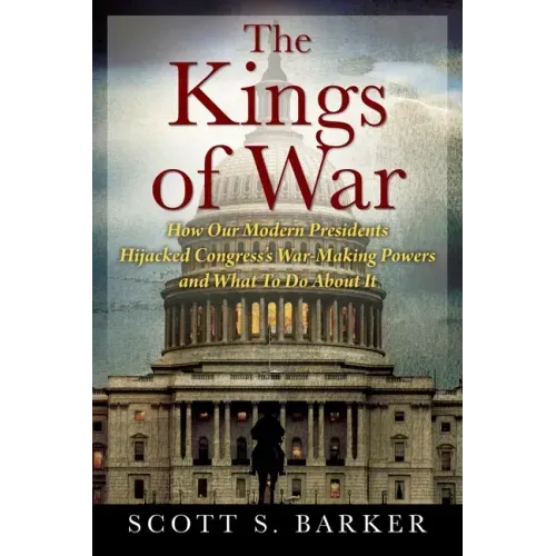 The Kings of War: How Our Modern Presidents Hijacked Congress's War-Making Powers and What To Do About It