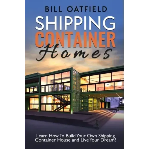 Shipping Container Homes: Learn How To Build Your Own Shipping Container House and Live Your Dream! - Paperback