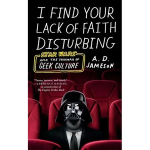 I Find Your Lack of Faith Disturbing: Star Wars and the Triumph of Geek Culture - Paperback