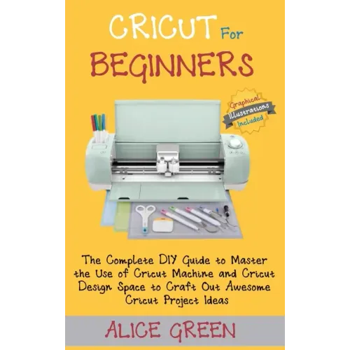 Cricut for Beginners: The Complete DIY Guide to Master the Use of Cricut Machine and Cricut Design Space to Craft Out Awesome Cricut Project - Hardcover