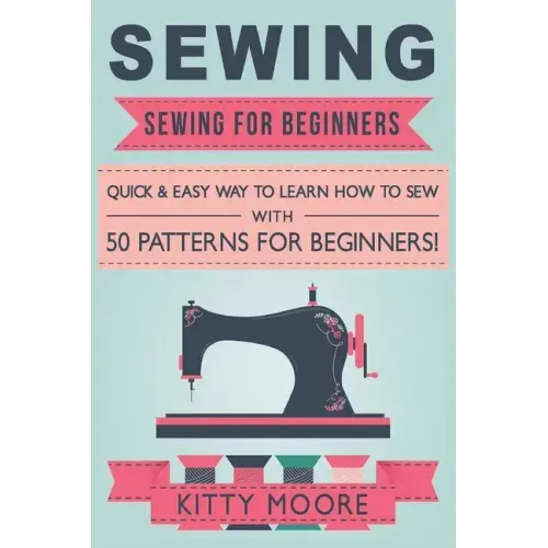 Sewing (5th Edition): Sewing For Beginners - Quick & Easy Way To Learn How To Sew With 50 Patterns for Beginners! - Paperback