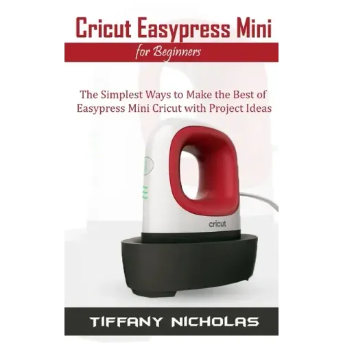 Cricut Easypress Mini for Beginners: The Simplest Ways to Make the Best of Easypress Mini Cricut with Project Ideas - Paperback