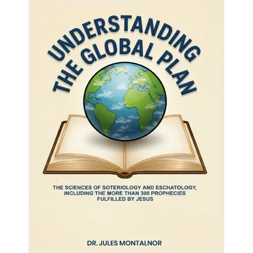 Understanding the Global Plan: The Sciences of Soteriology & Eschatology, Including the more than 300 Prophecies Fulfilled by Jesus - Paperback