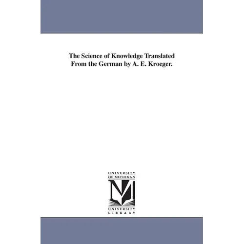 The Science of Knowledge Translated From the German by A. E. Kroeger. - Paperback