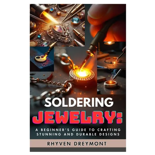 Soldering Jewelry: A Beginner's Guide to Crafting Stunning and Durable Designs: The Ultimate Step-By-Step Guide to Soldering Techniques, Tools, and Pr - Paperback