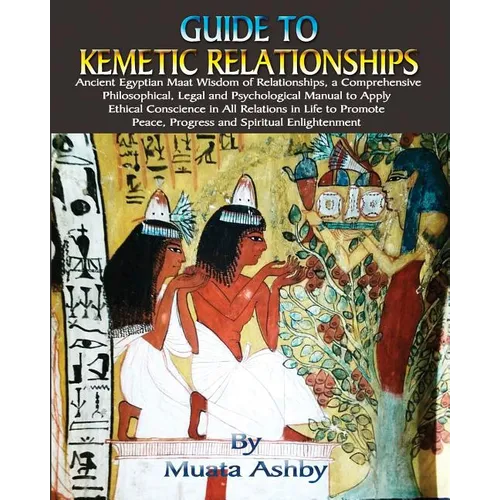 Guide to Kemetic Relationships: Ancient Egyptian Maat Wisdom of Relationships, a Comprehensive Philosophical, Legal and Psychological Manual to Apply - Paperback