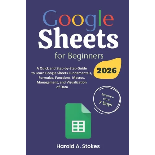Google Sheets for Beginners: A Quick and Step-by-Step Guide to Learn Google Sheets Fundamentals, Formulas, Functions, Macros, Management, and Visualiz - Paperback