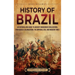 History of Brazil: An Enthralling Guide to Ancient Indigenous Civilizations, Portuguese Colonization, the Imperial Era, and Modern Times - Hardcover
