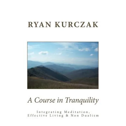 A Course in Tranquility: Integrating Meditation, Effective Living, and Non Dualism - Paperback