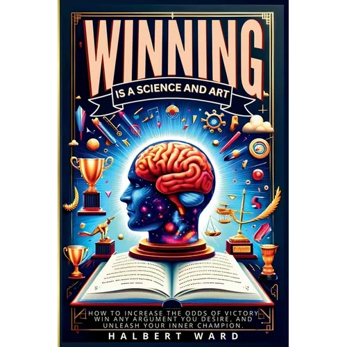 Winning Is a Science and Art: How to Increase the Odds of Victory, Win Any Argument You Desire, and Unleash Your Inner Champion - Paperback