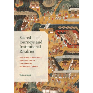 Sacred Journeys and Institutional Rivalries: Pilgrimage Mandalas and the Art of Fundraising in Medieval Japan - Hardcover