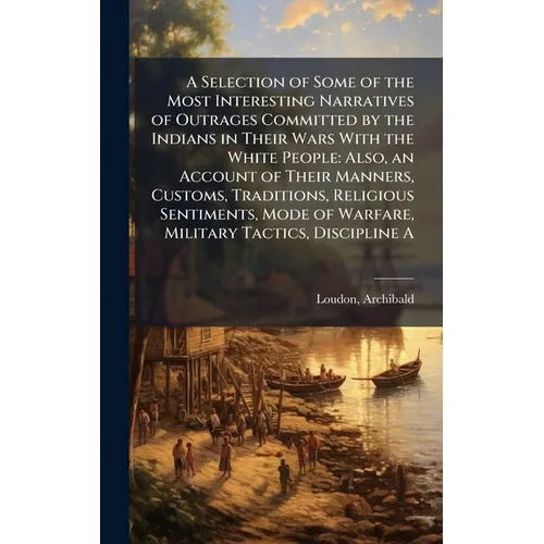 A Selection of Some of the Most Interesting Narratives of Outrages Committed by the Indians in Their Wars With the White People: Also, an Account of T - Hardcover