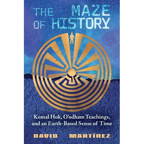 The Maze of History: Komal Hok, O'Odham Teachings, and an Earth-Based Sense of Time - Paperback