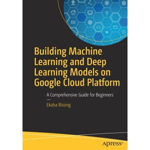 Building Machine Learning and Deep Learning Models on Google Cloud Platform: A Comprehensive Guide for Beginners - Paperback