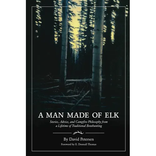 A Man Made of Elk: Stories, Advice, and Campfire Philosophy from a Lifetime of Traditional Bowhunting - Paperback