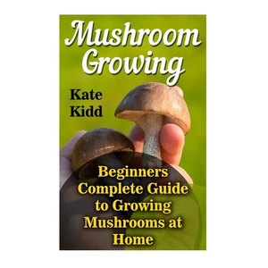 Mushroom Growing: Beginners Complete Guide to Growing Mushrooms at Home - Paperback