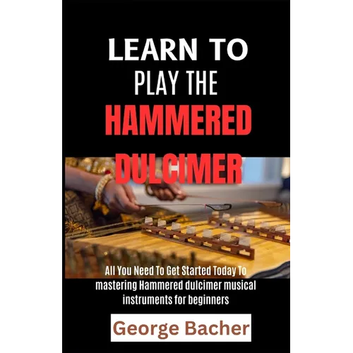 Learn to Play the Hammered Dulcimer: All You Need To Get Started Today To mastering Hammered Dulcimer musical instruments for beginners - Paperback