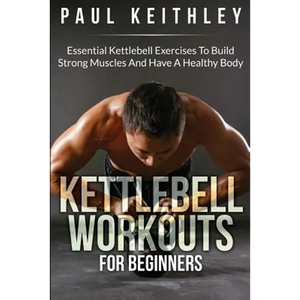Kettlebell Workouts For Beginners: Essential Kettlebell Exercises to Build Strong Muscles and Have a Healthy Body - Paperback