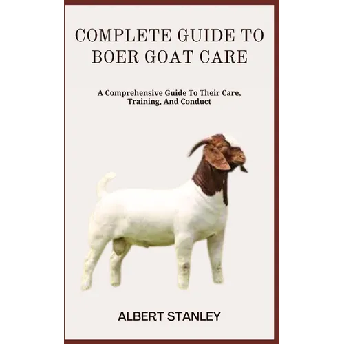 Complete Guide to Boer Goat Care: A Comprehensive Guide To Their Care, Training, And Conduct - Paperback