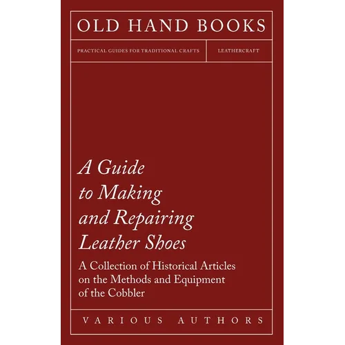 A Guide to Making and Repairing Leather Shoes - A Collection of Historical Articles on the Methods and Equipment of the Cobbler - Paperback