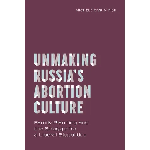 Unmaking Russia's Abortion Culture: Family Planning and the Struggle for a Liberal Biopolitics