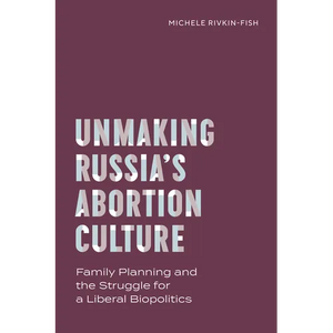 Unmaking Russia's Abortion Culture: Family Planning and the Struggle for a Liberal Biopolitics - Paperback