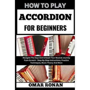 How to Play Accordion for Beginners: Navigate The Keys And Unleash Your Musical Journey From Scratch - Step-By-Step Instructions, Practice Techniques, - Paperback
