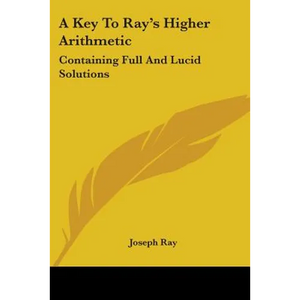 A Key To Ray's Higher Arithmetic: Containing Full And Lucid Solutions - Paperback