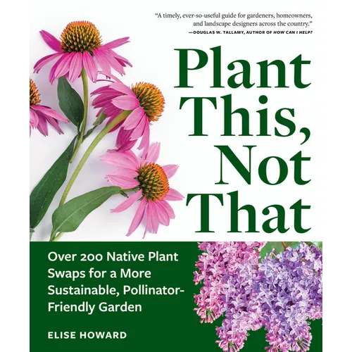 Plant This, Not That: Over 200 Native Plant Swaps for a More Sustainable, Pollinator-Friendly Garden - Paperback