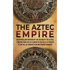 The Aztec Empire: An Enthralling Overview of the History of the Aztecs, Starting with the Settlement in the Valley of Mexico - Hardcover