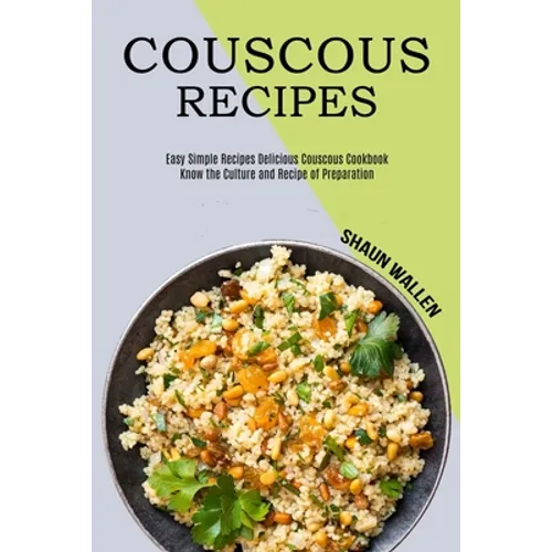 Couscous Recipes: Know the Culture and Recipe of Preparation (Easy Simple Recipes Delicious Couscous Cookbook) - Paperback