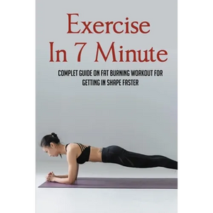 Exercise In 7 Minute: Complet Guide On Fat Burning Workout For Getting In Shape Faster: Exercises To Lose Belly Fat - Paperback