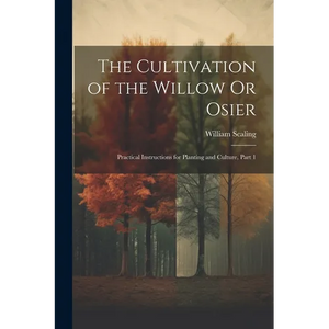The Cultivation of the Willow Or Osier: Practical Instructions for Planting and Culture, Part 1 - Paperback